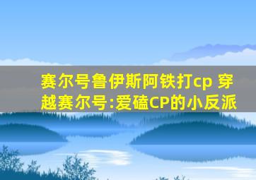 赛尔号鲁伊斯阿铁打cp 穿越赛尔号:爱磕CP的小反派